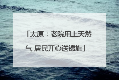 太原：老院用上天然气 居民开心送锦旗
