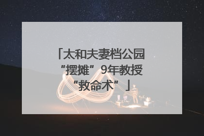 太和夫妻档公园“摆摊”9年教授“救命术”