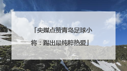 央媒点赞青岛足球小将：踢出最纯粹热爱