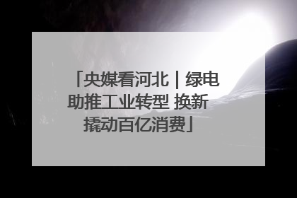 央媒看河北｜绿电助推工业转型 换新撬动百亿消费
