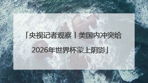 央视记者观察丨美国内冲突给2026年世界杯蒙上阴影
