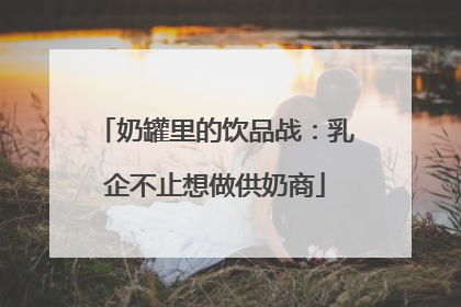 奶罐里的饮品战：乳企不止想做供奶商