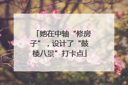 她在中轴“修房子”，设计了“鼓楼八景”打卡点