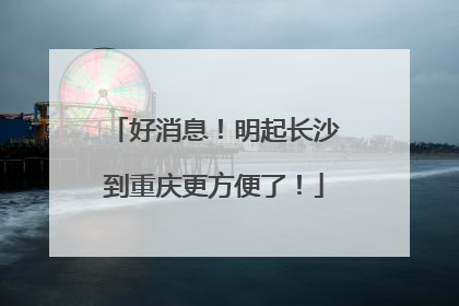 好消息！明起长沙到重庆更方便了！