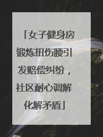 女子健身房锻炼扭伤腰引发赔偿纠纷，社区耐心调解化解矛盾