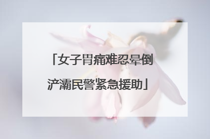 女子胃痛难忍晕倒 浐灞民警紧急援助