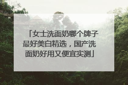 女士洗面奶哪个牌子最好美白精选，国产洗面奶好用又便宜实测