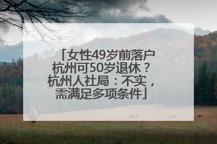 女性49岁前落户杭州可50岁退休？杭州人社局：不实，需满足多项条件
