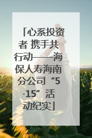 心系投资者 携手共行动——海保人寿海南分公司“5·15”活动纪实