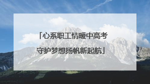 心系职工情暖中高考 守护梦想扬帆新起航