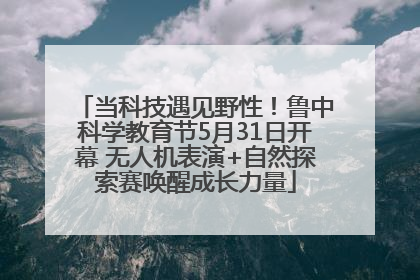当科技遇见野性！鲁中科学教育节5月31日开幕 无人机表演+自然探索赛唤醒成长力量