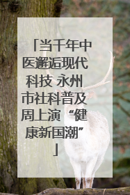 当千年中医邂逅现代科技 永州市社科普及周上演“健康新国潮”