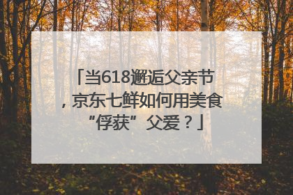 当618邂逅父亲节，京东七鲜如何用美食“俘获”父爱？