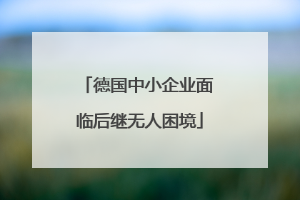 德国中小企业面临后继无人困境