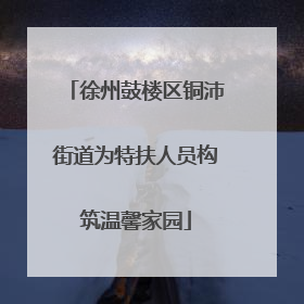 徐州鼓楼区铜沛街道为特扶人员构筑温馨家园