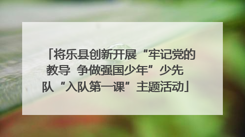 将乐县创新开展“牢记党的教导  争做强国少年”少先队“入队第一课”主题活动