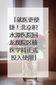就医更便捷！北京积水潭医院回龙观院区核医学科正式投入使用