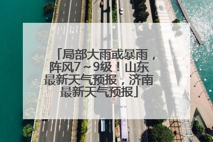 局部大雨或暴雨，阵风7～9级！山东最新天气预报，济南最新天气预报
