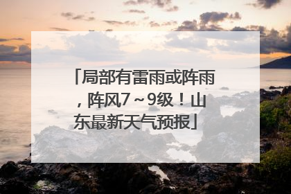 局部有雷雨或阵雨，阵风7～9级！山东最新天气预报