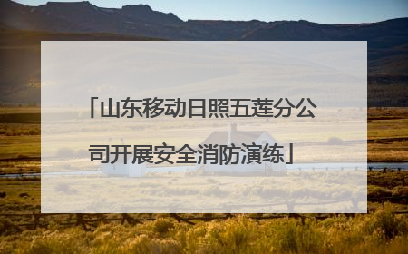 山东移动日照五莲分公司开展安全消防演练