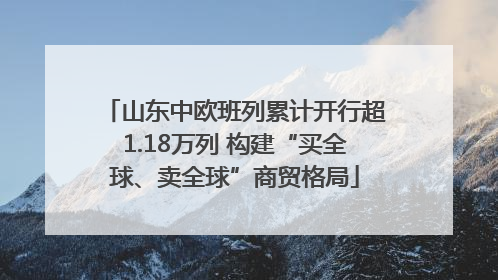 山东中欧班列累计开行超1.18万列 构建“买全球、卖全球”商贸格局