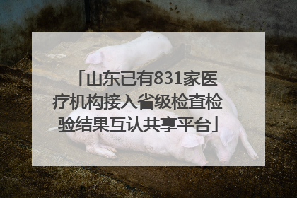 山东已有831家医疗机构接入省级检查检验结果互认共享平台