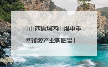 山西焦煤西山煤电重塑能源产业新图景