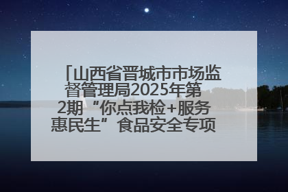 山西省晋城市市场监督管理局2025年第2期“你点我检+服务惠民生”食品安全专项监督抽检信息通告