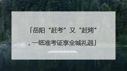 岳阳“赶考”又“赶烤”，一纸准考证享全城礼遇