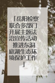 岳阳检察联合多部门开展主题法治宣传活动 推进东洞庭湖生态环境保护工作