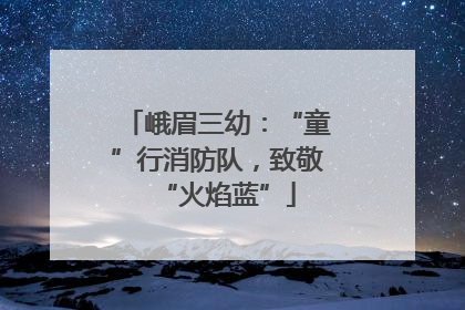 峨眉三幼：“童”行消防队，致敬“火焰蓝”