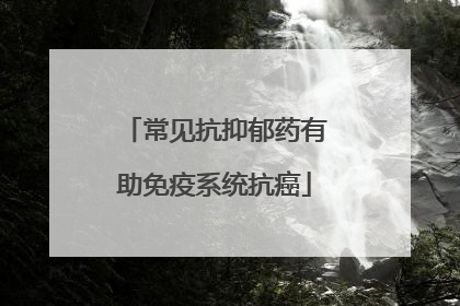 常见抗抑郁药有助免疫系统抗癌