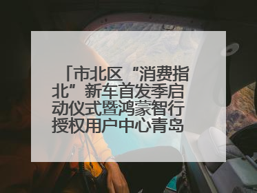 市北区“消费指北”新车首发季启动仪式暨鸿蒙智行授权用户中心青岛重庆南路开业盛典成功举办