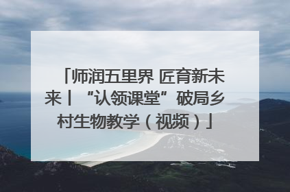 师润五里界 匠育新未来丨“认领课堂”破局乡村生物教学（视频）