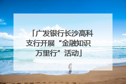 广发银行长沙高科支行开展“金融知识万里行”活动