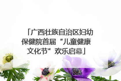 广西壮族自治区妇幼保健院首届“儿童健康文化节”欢乐启幕
