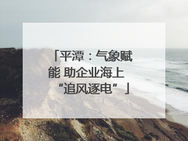 平潭：气象赋能 助企业海上“追风逐电”