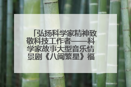 弘扬科学家精神致敬科技工作者——科学家故事大型音乐情景剧《八闽繁星》福州首演侧记
