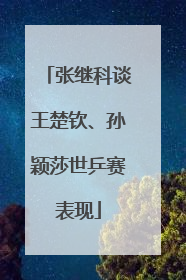 张继科谈王楚钦、孙颖莎世乒赛表现