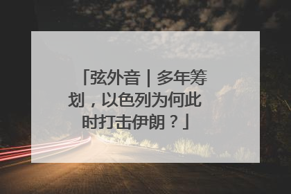 弦外音｜多年筹划，以色列为何此时打击伊朗？