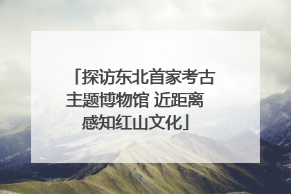 探访东北首家考古主题博物馆 近距离感知红山文化