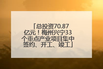 总投资70.87亿元！梅州兴宁33个重点产业项目集中签约、开工、竣工