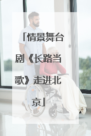 情景舞台剧《长路当歌》走进北京