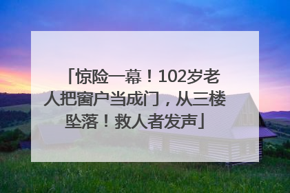 惊险一幕！102岁老人把窗户当成门，从三楼坠落！救人者发声