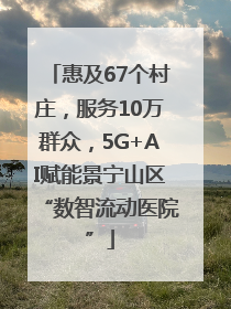惠及67个村庄，服务10万群众，5G+AI赋能景宁山区“数智流动医院”