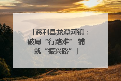 慈利县龙潭河镇：破局“行路难” 铺就“振兴路”