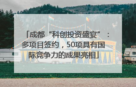 成都“科创投资盛宴”：多项目签约，50项具有国际竞争力的成果亮相