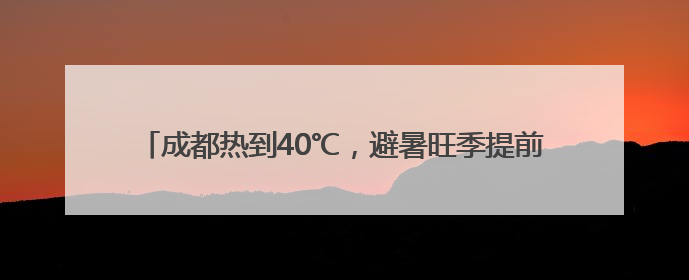 成都热到40℃，避暑旺季提前约20天！“清凉消费”升温