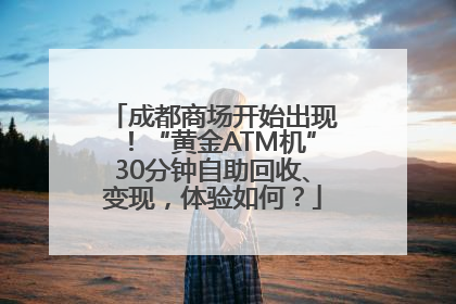成都商场开始出现！“黄金ATM机”30分钟自助回收、变现，体验如何？