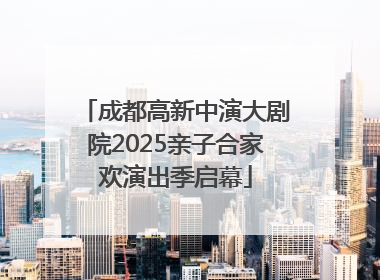 成都高新中演大剧院2025亲子合家欢演出季启幕